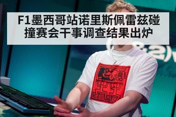 F1墨西哥站诺里斯佩雷兹碰撞赛会干事调查结果出炉