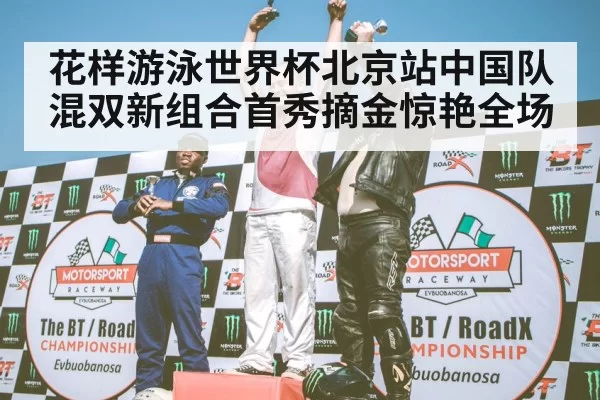 花样游泳世界杯北京站中国队混双新组合首秀摘金惊艳全场