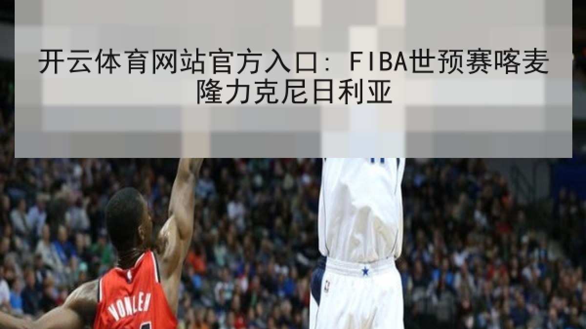 开云体育网站官方入口: FIBA世预赛喀麦隆力克尼日利亚