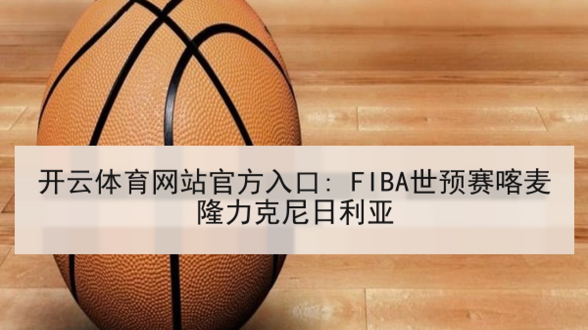 开云体育网站官方入口: FIBA世预赛喀麦隆力克尼日利亚