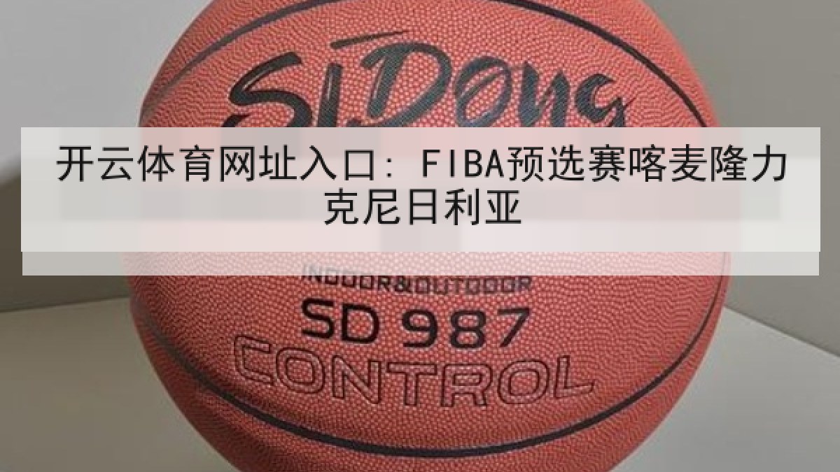 开云体育网址入口: FIBA预选赛喀麦隆力克尼日利亚 开云体育网址入口: FIBA预选赛喀麦隆力克尼日利亚