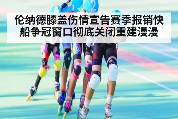伦纳德膝盖伤情宣告赛季报销快船争冠窗口彻底关闭重建漫漫