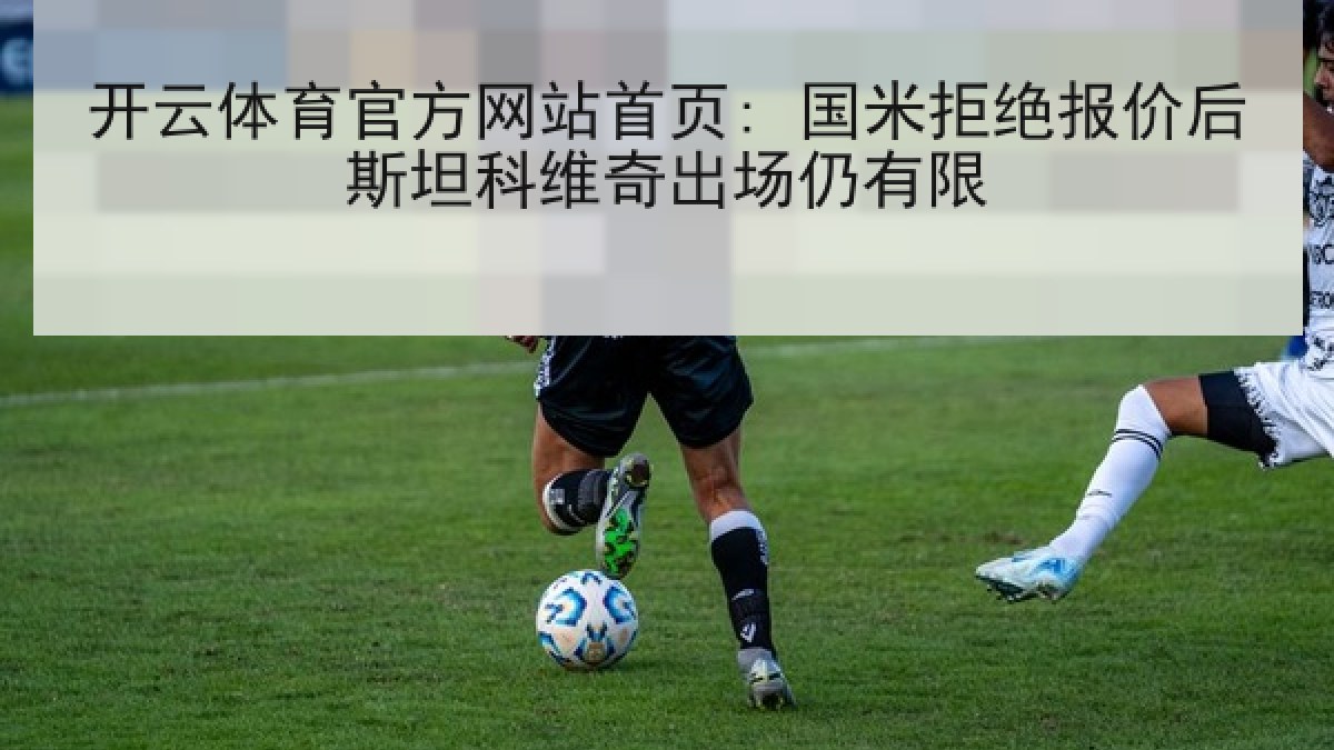 开云体育官方网站首页: 国米拒绝报价后斯坦科维奇出场仍有限 开云体育官方网站首页: 国米拒绝报价后斯坦科维奇出场仍有限
